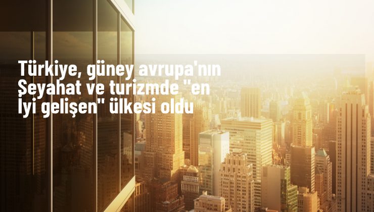 Türkiye, Seyahat ve Turizmde Güney Avrupa’nın En İyi Gelişen Ülkesi Oldu